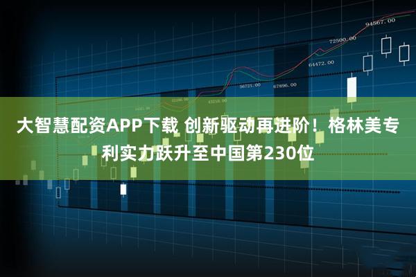 大智慧配资APP下载 创新驱动再进阶！格林美专利实力跃升至中国第230位