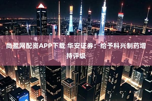 尚盈网配资APP下载 华安证券：给予科兴制药增持评级