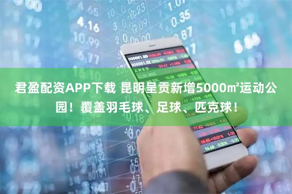 君盈配资APP下载 昆明呈贡新增5000㎡运动公园！覆盖羽毛球、足球、匹克球！