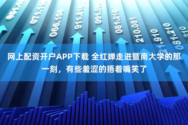 网上配资开户APP下载 全红婵走进暨南大学的那一刻，有些羞涩的捂着嘴笑了