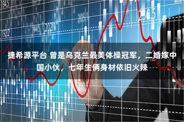 捷希源平台 曾是乌克兰最美体操冠军，二婚嫁中国小伙，七年生俩身材依旧火辣