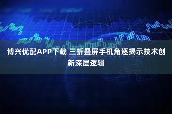 博兴优配APP下载 三折叠屏手机角逐揭示技术创新深层逻辑