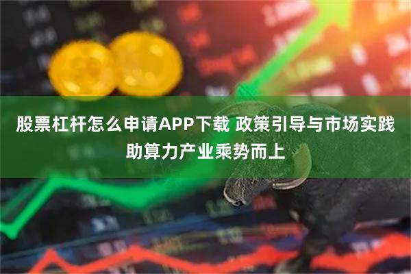 股票杠杆怎么申请APP下载 政策引导与市场实践助算力产业乘势而上