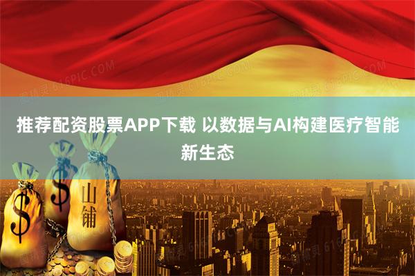 推荐配资股票APP下载 以数据与AI构建医疗智能新生态