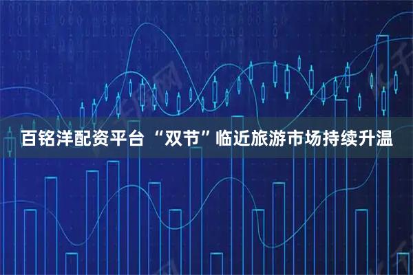 百铭洋配资平台 “双节”临近旅游市场持续升温