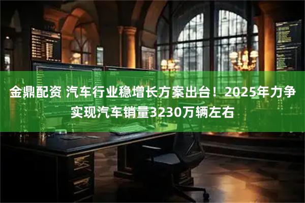 金鼎配资 汽车行业稳增长方案出台！2025年力争实现汽车销量3230万辆左右