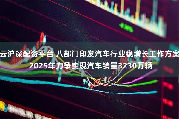 云沪深配资平台 八部门印发汽车行业稳增长工作方案 2025年力争实现汽车销量3230万辆