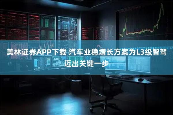 美林证券APP下载 汽车业稳增长方案为L3级智驾迈出关键一步