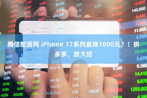 腾信配资网 iPhone 17系列直降1000元？！拼多多，放大招