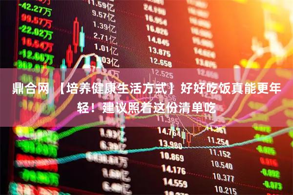 鼎合网 【培养健康生活方式】好好吃饭真能更年轻！建议照着这份清单吃