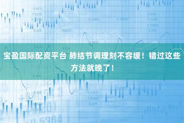 宝盈国际配资平台 肺结节调理刻不容缓！错过这些方法就晚了！