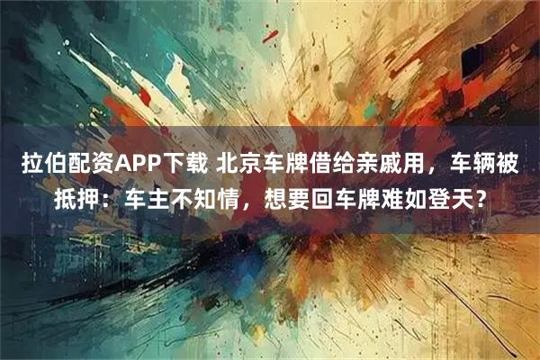 拉伯配资APP下载 北京车牌借给亲戚用，车辆被抵押：车主不知情，想要回车牌难如登天？