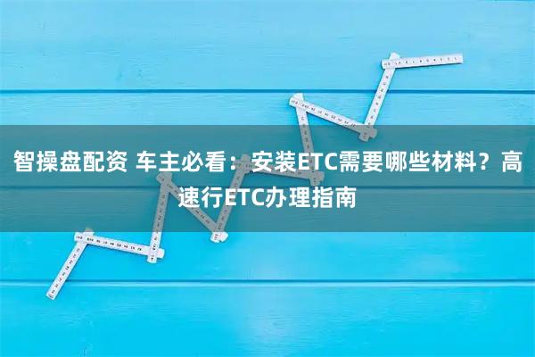 智操盘配资 车主必看：安装ETC需要哪些材料？高速行ETC办理指南