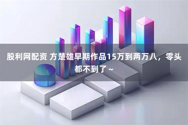 股利网配资 方楚雄早期作品15万到两万八，零头都不到了～