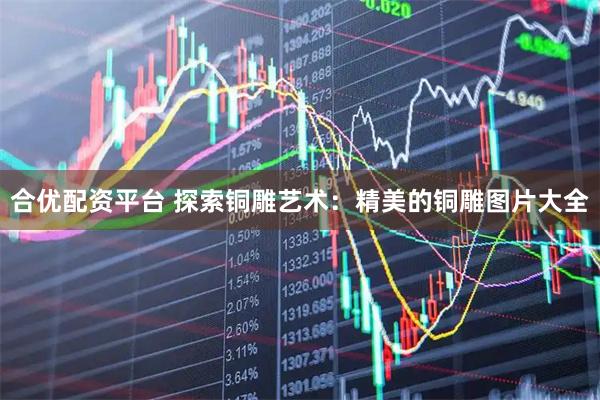 合优配资平台 探索铜雕艺术：精美的铜雕图片大全