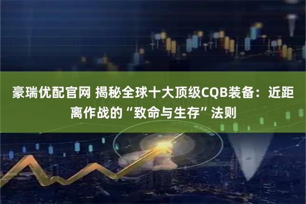 豪瑞优配官网 揭秘全球十大顶级CQB装备：近距离作战的“致命与生存”法则
