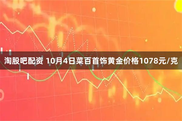 淘股吧配资 10月4日菜百首饰黄金价格1078元/克