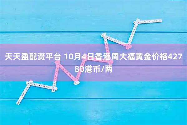 天天盈配资平台 10月4日香港周大福黄金价格42780港币/两