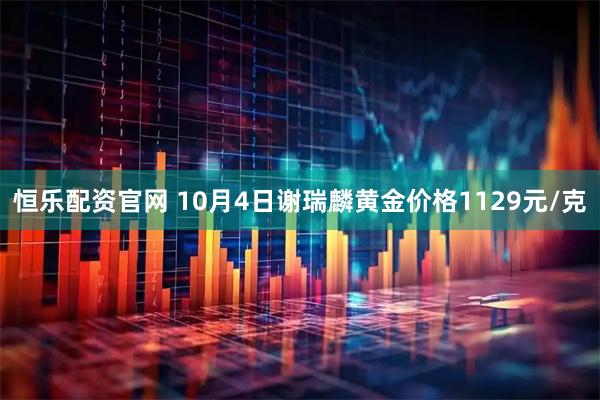 恒乐配资官网 10月4日谢瑞麟黄金价格1129元/克