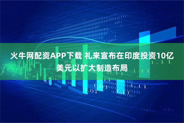 火牛网配资APP下载 礼来宣布在印度投资10亿美元以扩大制造布局