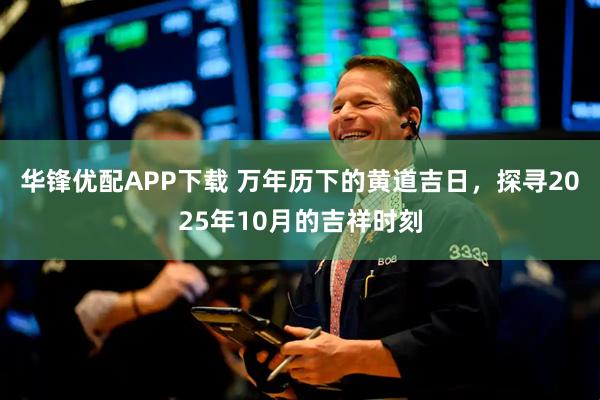 华锋优配APP下载 万年历下的黄道吉日，探寻2025年10月的吉祥时刻