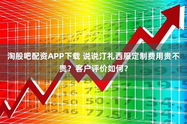 淘股吧配资APP下载 说说汀礼西服定制费用贵不贵？客户评价如何？