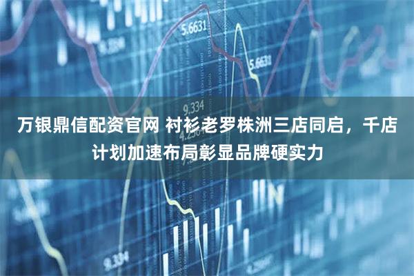 万银鼎信配资官网 衬衫老罗株洲三店同启，千店计划加速布局彰显品牌硬实力