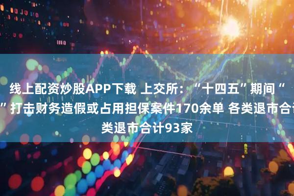 线上配资炒股APP下载 上交所：“十四五”期间“零容忍”打击财务造假或占用担保案件170余单 各类退市合计93家