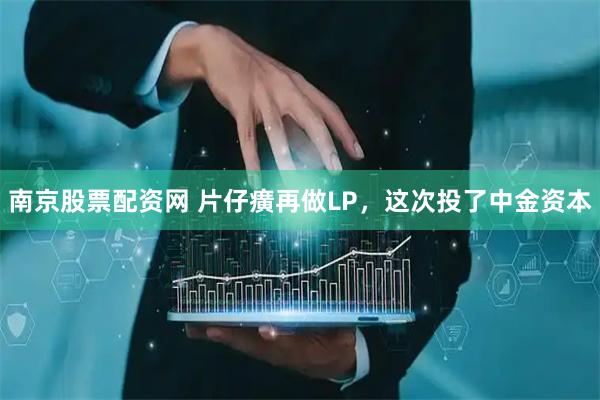 南京股票配资网 片仔癀再做LP，这次投了中金资本