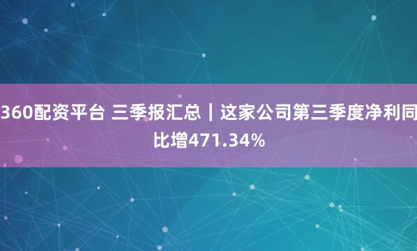 360配资平台 三季报汇总｜这家公司第三季度净利同比增471.34%