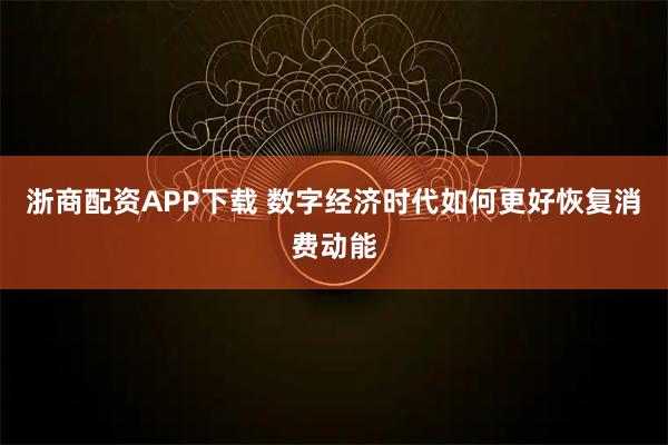 浙商配资APP下载 数字经济时代如何更好恢复消费动能