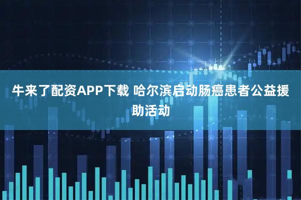 牛来了配资APP下载 哈尔滨启动肠癌患者公益援助活动