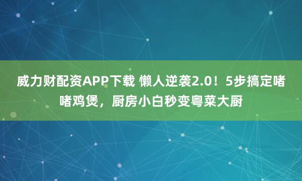 威力财配资APP下载 懒人逆袭2.0！5步搞定啫啫鸡煲，厨房小白秒变粤菜大厨