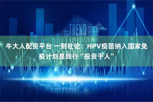 牛大人配资平台 一财社论：HPV疫苗纳入国家免疫计划是践行“投资于人”