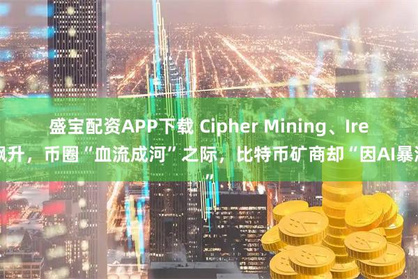 盛宝配资APP下载 Cipher Mining、Iren飙升，币圈“血流成河”之际，比特币矿商却“因AI暴涨”