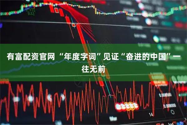 有富配资官网 “年度字词”见证“奋进的中国”一往无前