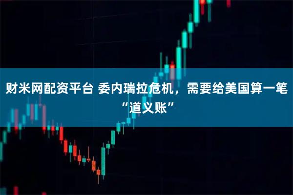 财米网配资平台 委内瑞拉危机，需要给美国算一笔“道义账”