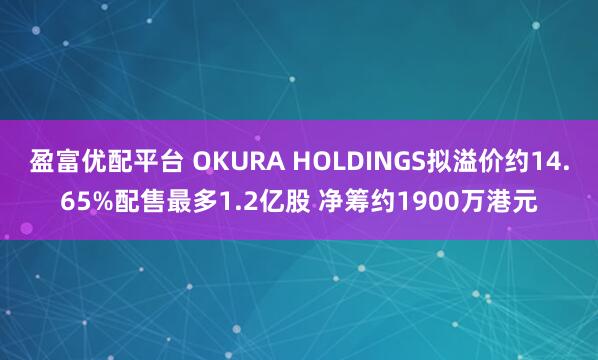 盈富优配平台 OKURA HOLDINGS拟溢价约14.65%配售最多1.2亿股 净筹约1900万港元