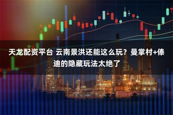 天龙配资平台 云南景洪还能这么玩？曼掌村+傣迪的隐藏玩法太绝了