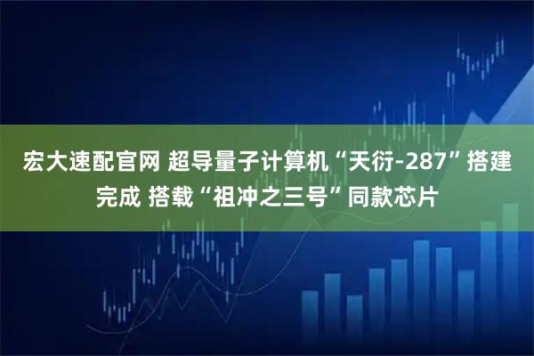 宏大速配官网 超导量子计算机“天衍-287”搭建完成 搭载“祖冲之三号”同款芯片
