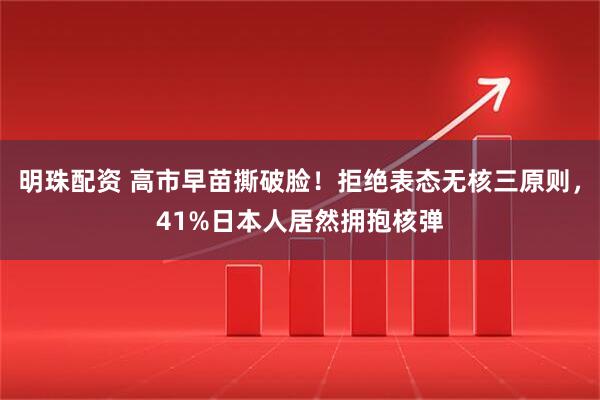 明珠配资 高市早苗撕破脸！拒绝表态无核三原则，41%日本人居然拥抱核弹