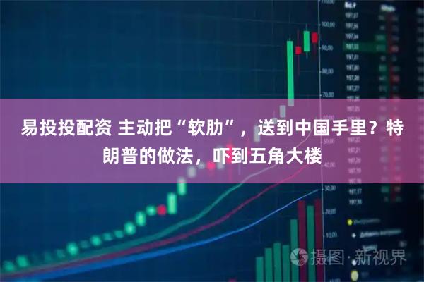 易投投配资 主动把“软肋”，送到中国手里？特朗普的做法，吓到五角大楼
