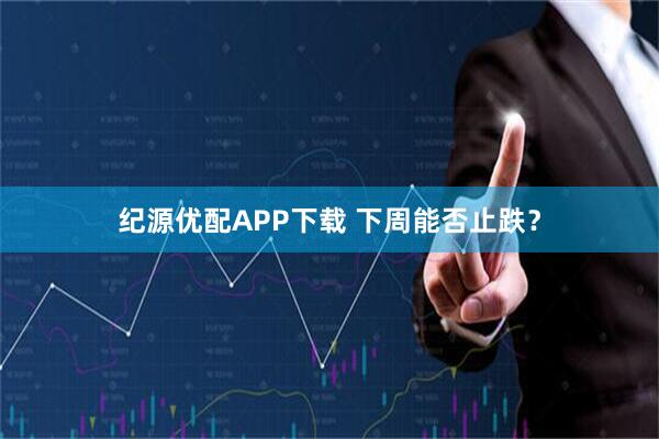 纪源优配APP下载 下周能否止跌？