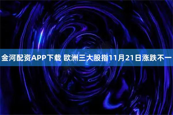 金河配资APP下载 欧洲三大股指11月21日涨跌不一