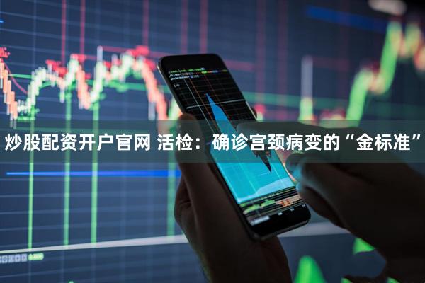 炒股配资开户官网 活检：确诊宫颈病变的“金标准”