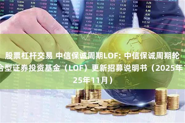 股票杠杆交易 中信保诚周期LOF: 中信保诚周期轮动混合型证券投资基金（LOF）更新招募说明书（2025年11月）