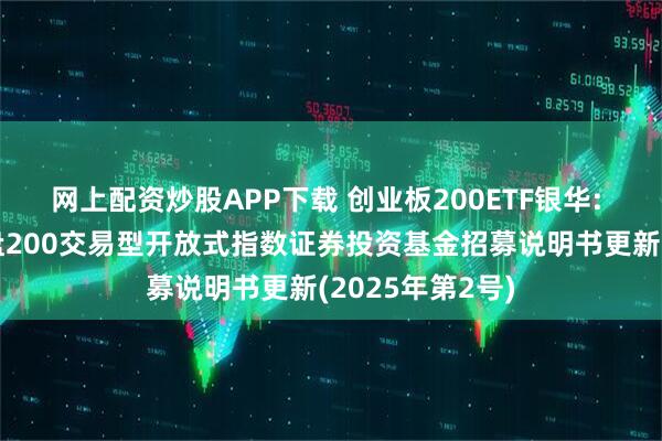 网上配资炒股APP下载 创业板200ETF银华: 银华创业板中盘200交易型开放式指数证券投资基金招募说明书更新(2025年第2号)