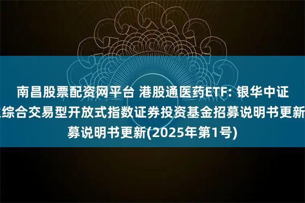 南昌股票配资网平台 港股通医药ETF: 银华中证港股通医药卫生综合交易型开放式指数证券投资基金招募说明书更新(2025年第1号)