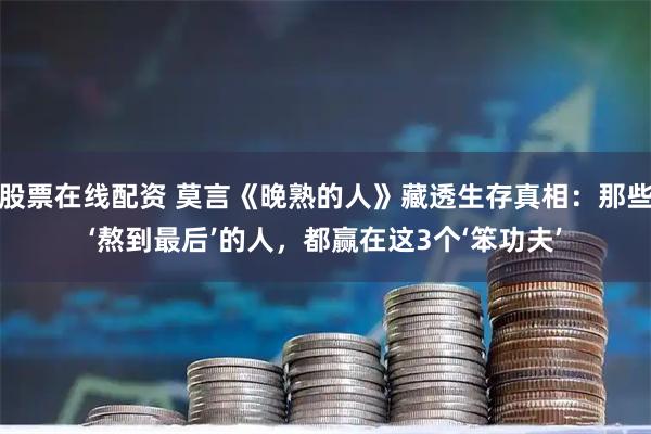股票在线配资 莫言《晚熟的人》藏透生存真相：那些‘熬到最后’的人，都赢在这3个‘笨功夫’