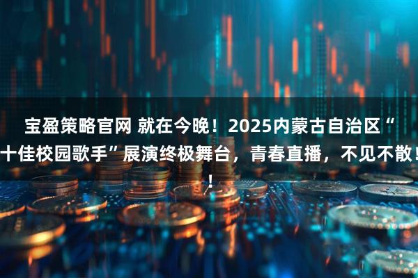 宝盈策略官网 就在今晚！2025内蒙古自治区“十佳校园歌手”展演终极舞台，青春直播，不见不散！